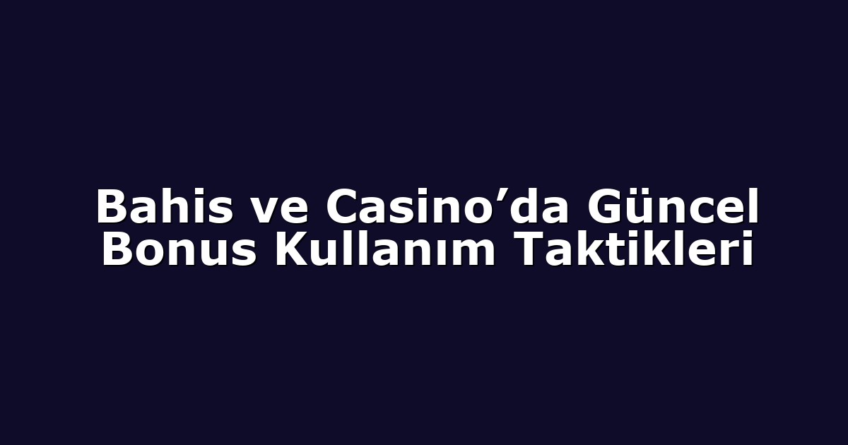 Bahis ve Casino’da Güncel Bonus Kullanım Taktikleri