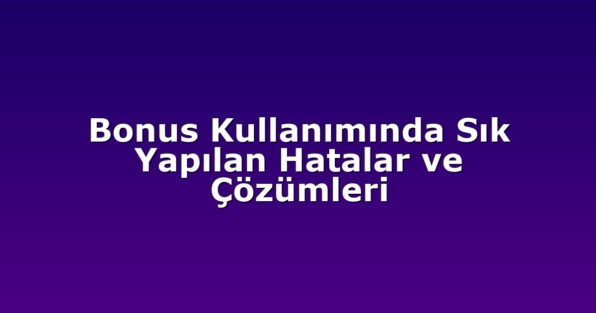 Bonus Kullanımında Sık Yapılan Hatalar ve Çözümleri
