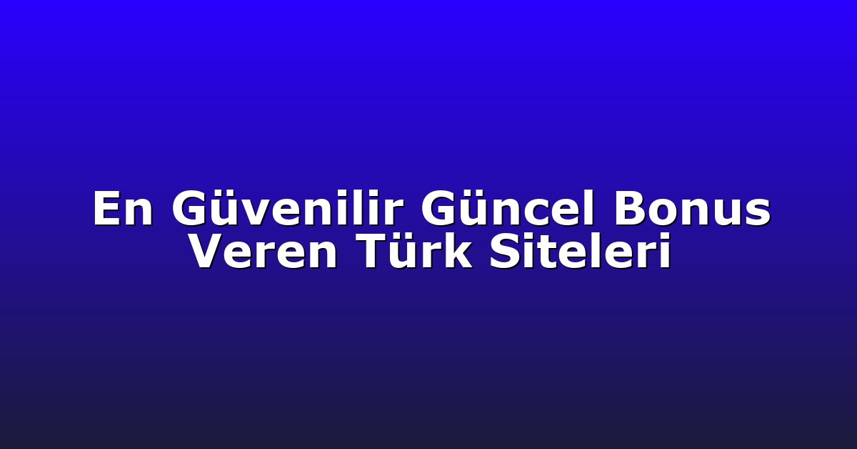 En Güvenilir Güncel Bonus Veren Türk Siteleri
