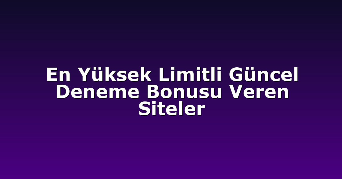 En Yüksek Limitli Güncel Deneme Bonusu Veren Siteler