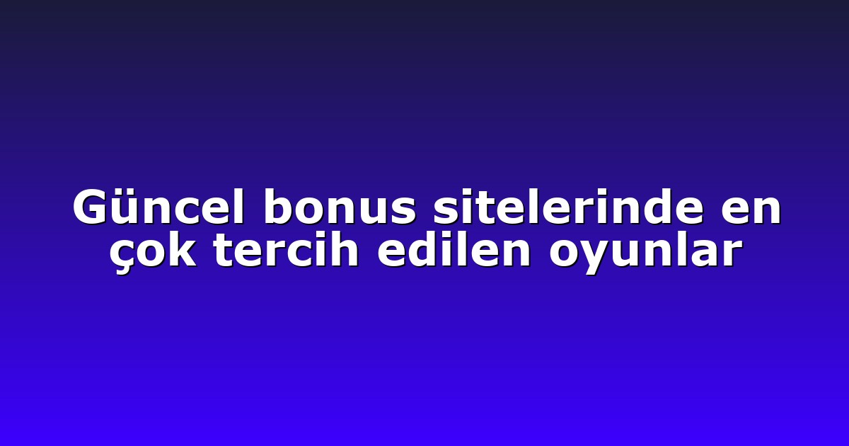 Güncel bonus sitelerinde en çok tercih edilen oyunlar