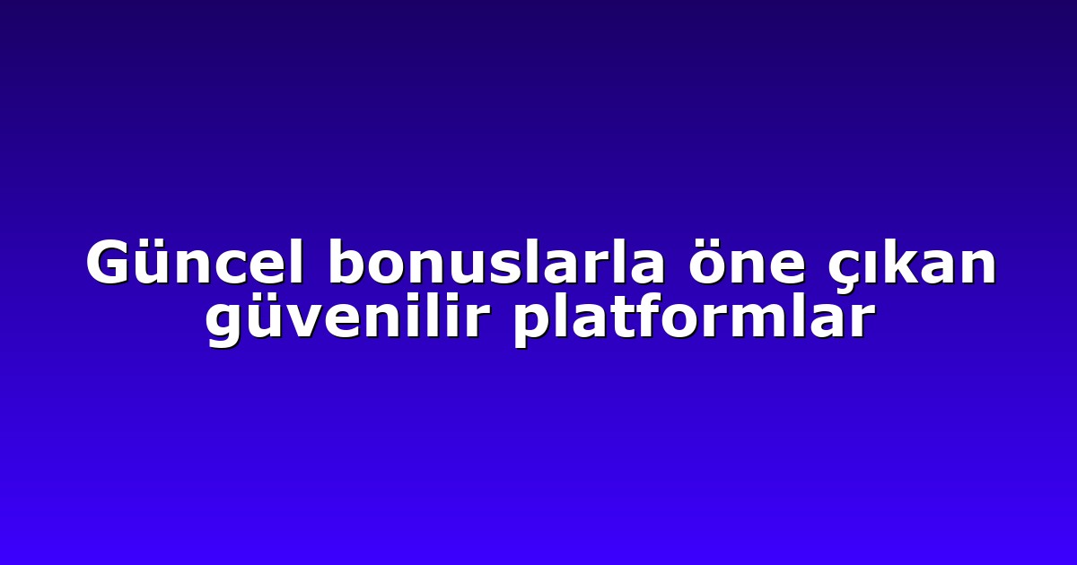 Güncel bonuslarla öne çıkan güvenilir platformlar