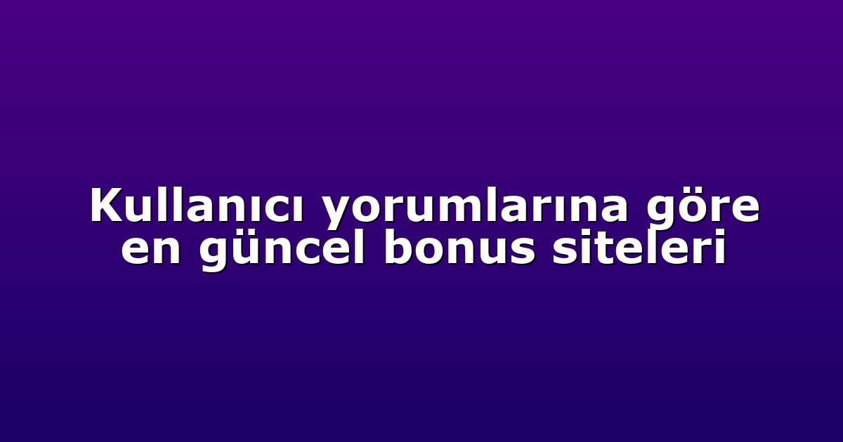 Kullanıcı yorumlarına göre en güncel bonus siteleri