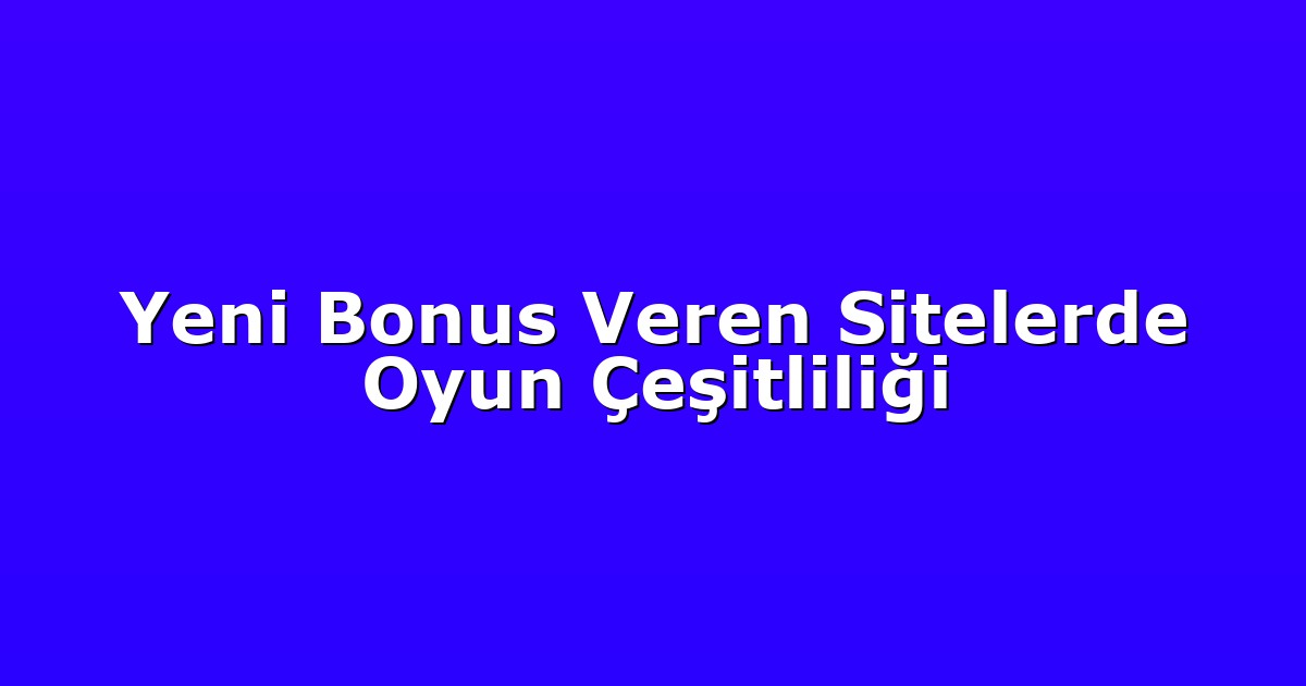 Yeni Bonus Veren Sitelerde Oyun Çeşitliliği