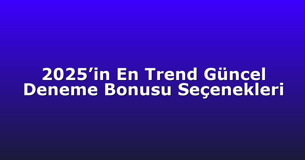 2025’in En Trend Güncel Deneme Bonusu Seçenekleri