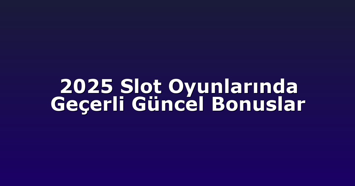 2025 Slot Oyunlarında Geçerli Güncel Bonuslar