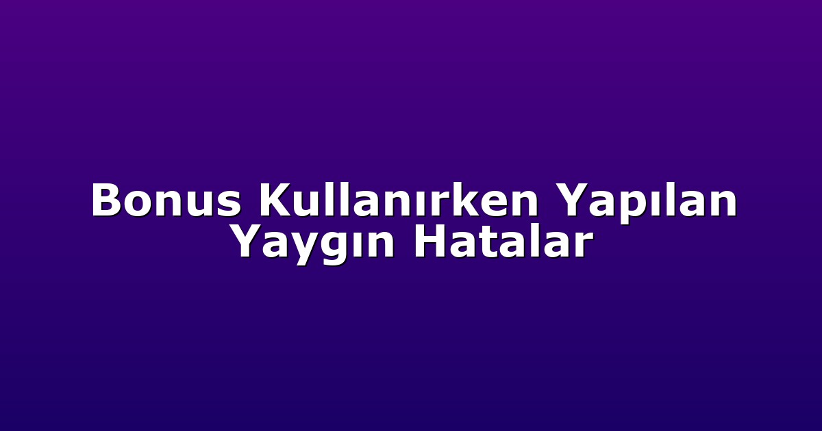 Bonus Kullanırken Yapılan Yaygın Hatalar