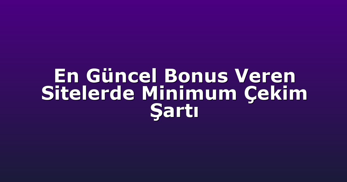 En Güncel Bonus Veren Sitelerde Minimum Çekim Şartı
