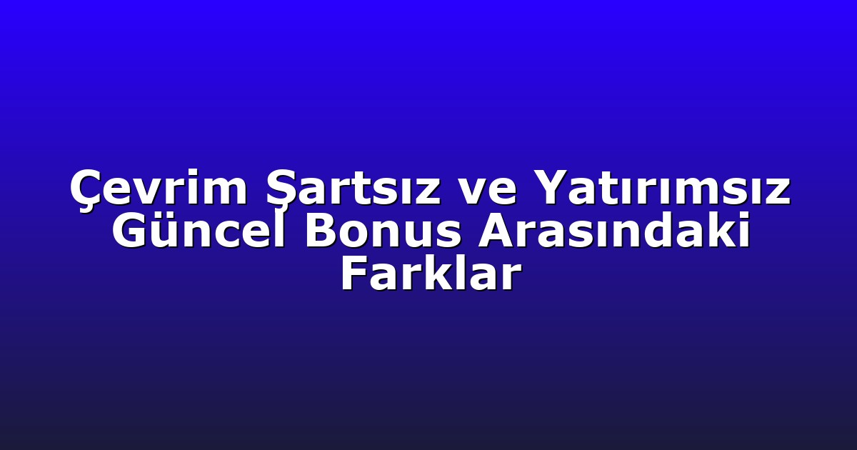 Çevrim Şartsız ve Yatırımsız Güncel Bonus Arasındaki Farklar