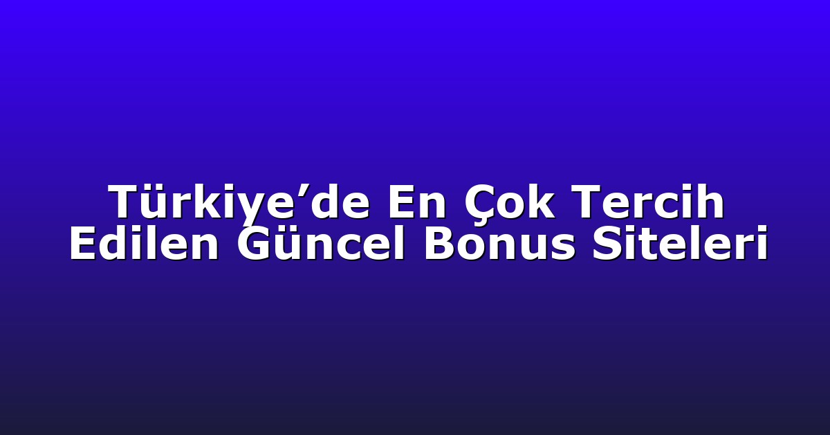 Türkiye’de En Çok Tercih Edilen Güncel Bonus Siteleri