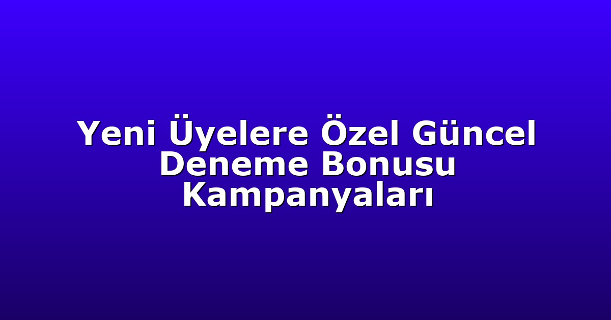 Yeni Üyelere Özel Güncel Deneme Bonusu Kampanyaları